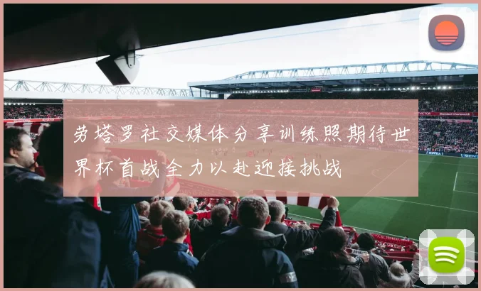 劳塔罗社交媒体分享训练照期待世界杯首战全力以赴迎接挑战