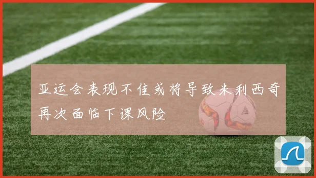 亚运会表现不佳或将导致米利西奇再次面临下课风险