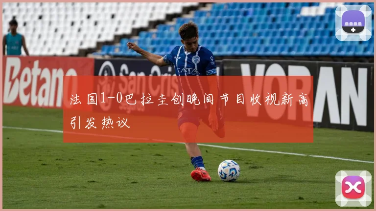 法国1-0巴拉圭创晚间节目收视新高引发热议