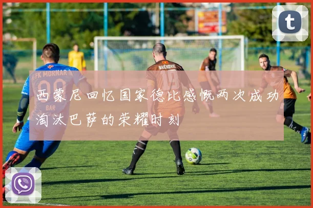 西蒙尼回忆国家德比感慨两次成功淘汰巴萨的荣耀时刻