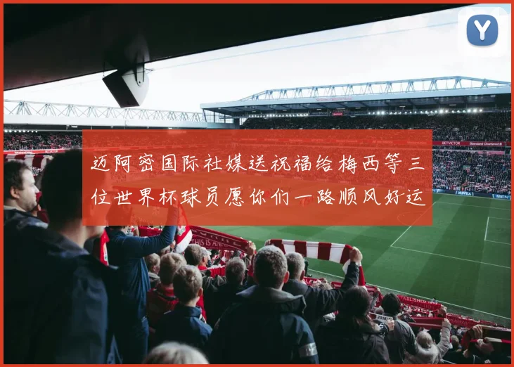 迈阿密国际社媒送祝福给梅西等三位世界杯球员愿你们一路顺风好运常伴