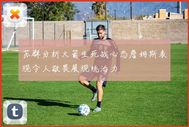 苏群分析火箭生死战心态詹姆斯表现令人敬畏展现统治力