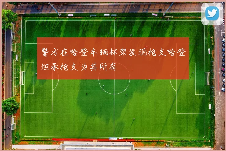 警方在哈登车辆杯架发现枪支哈登坦承枪支为其所有