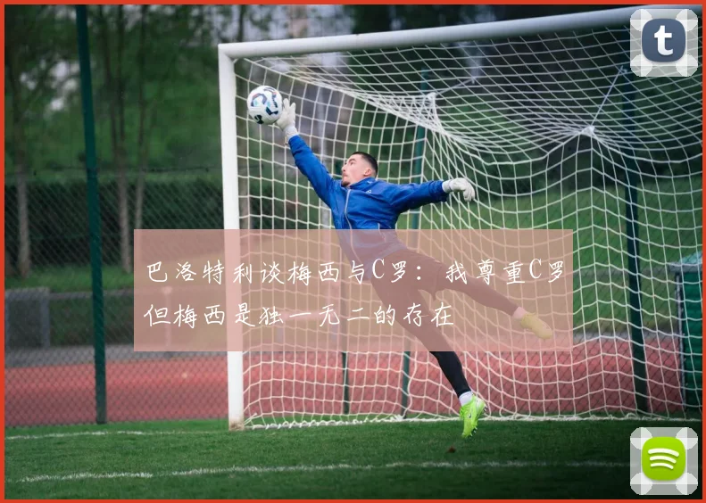 巴洛特利谈梅西与C罗：我尊重C罗但梅西是独一无二的存在
