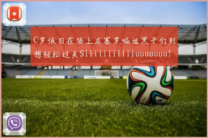 C罗依旧在场上龙塞罗喊话黑子们别想轻松过关Siiiiiiiiiiiuuuuuuu！