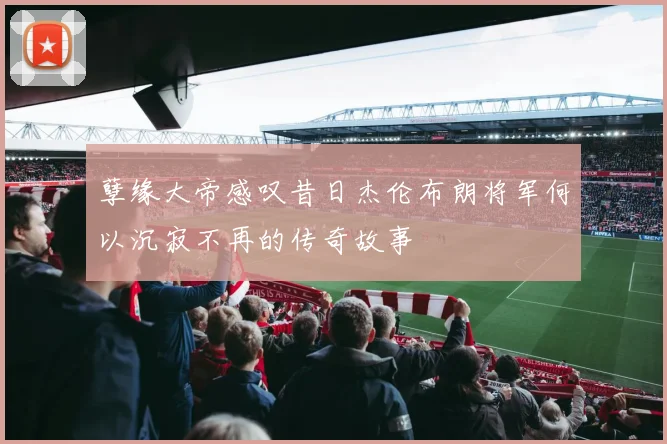 孽缘大帝感叹昔日杰伦布朗将军何以沉寂不再的传奇故事