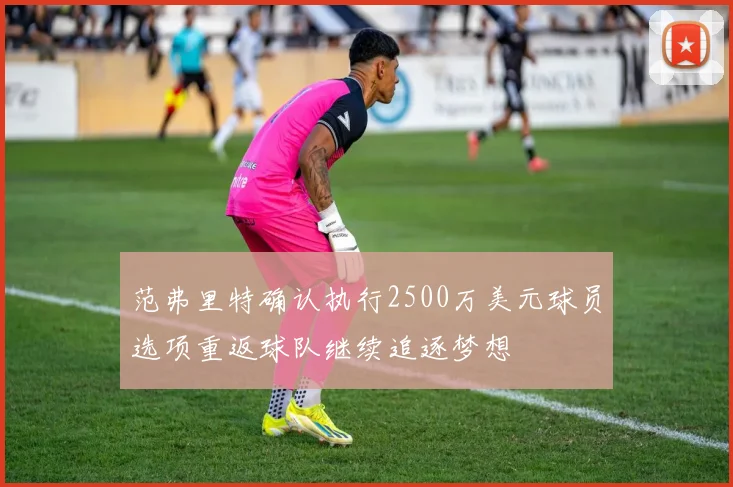 范弗里特确认执行2500万美元球员选项重返球队继续追逐梦想