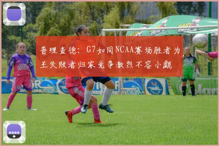 普理查德：G7如同NCAA赛场胜者为王失败者归家竞争激烈不容小觑