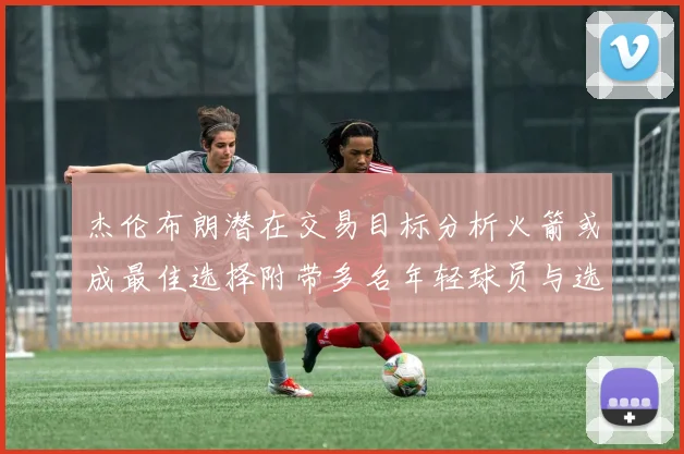 杰伦布朗潜在交易目标分析火箭或成最佳选择附带多名年轻球员与选秀权