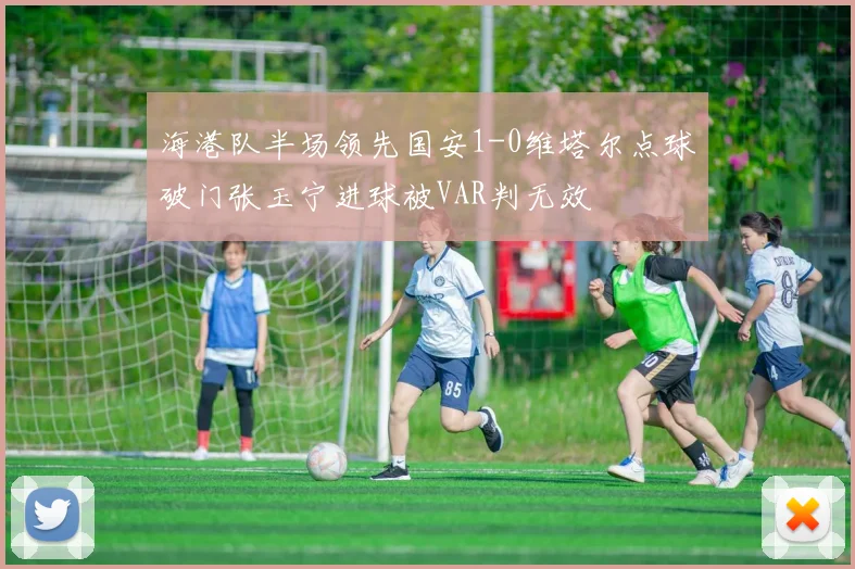 海港队半场领先国安1-0维塔尔点球破门张玉宁进球被VAR判无效