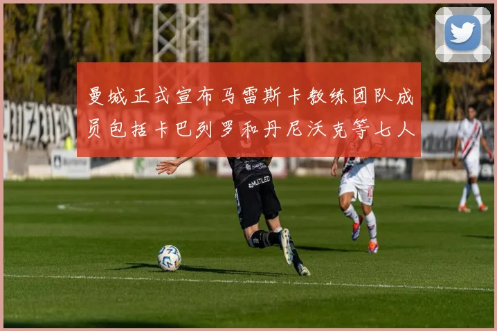 曼城正式宣布马雷斯卡教练团队成员包括卡巴列罗和丹尼沃克等七人加入