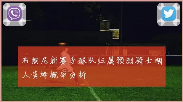 布朗尼新赛季球队归属预测骑士湖人黄蜂概率分析