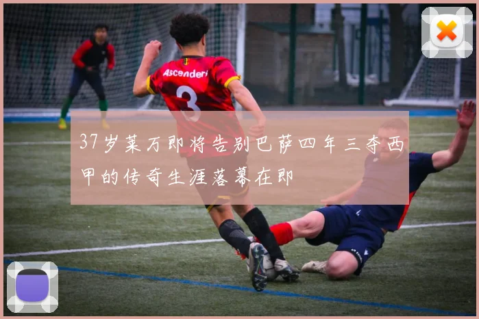 37岁莱万即将告别巴萨四年三夺西甲的传奇生涯落幕在即