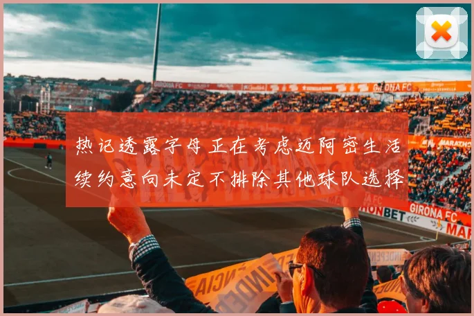热记透露字母正在考虑迈阿密生活续约意向未定不排除其他球队选择