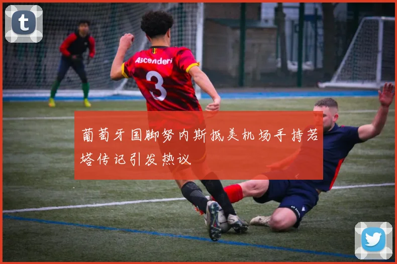 葡萄牙国脚努内斯抵美机场手持若塔传记引发热议