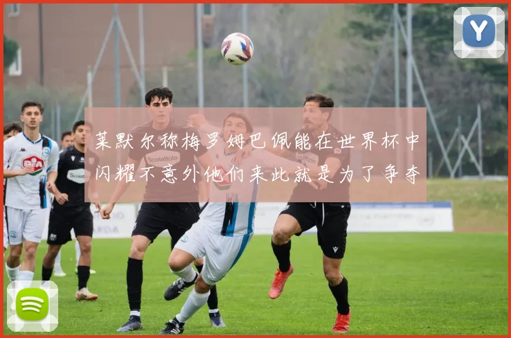 莱默尔称梅罗姆巴佩能在世界杯中闪耀不意外他们来此就是为了争夺最佳球员