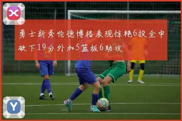 勇士新秀伦德博格表现惊艳6投全中砍下19分外加5篮板6助攻