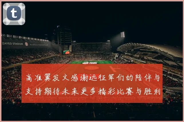 高准翼发文感谢远征军们的陪伴与支持期待未来更多精彩比赛与胜利